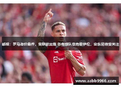 邮报：罗马询价桑乔，曼联欲出售 各有球队意向霍伊伦，安东尼倍受关注